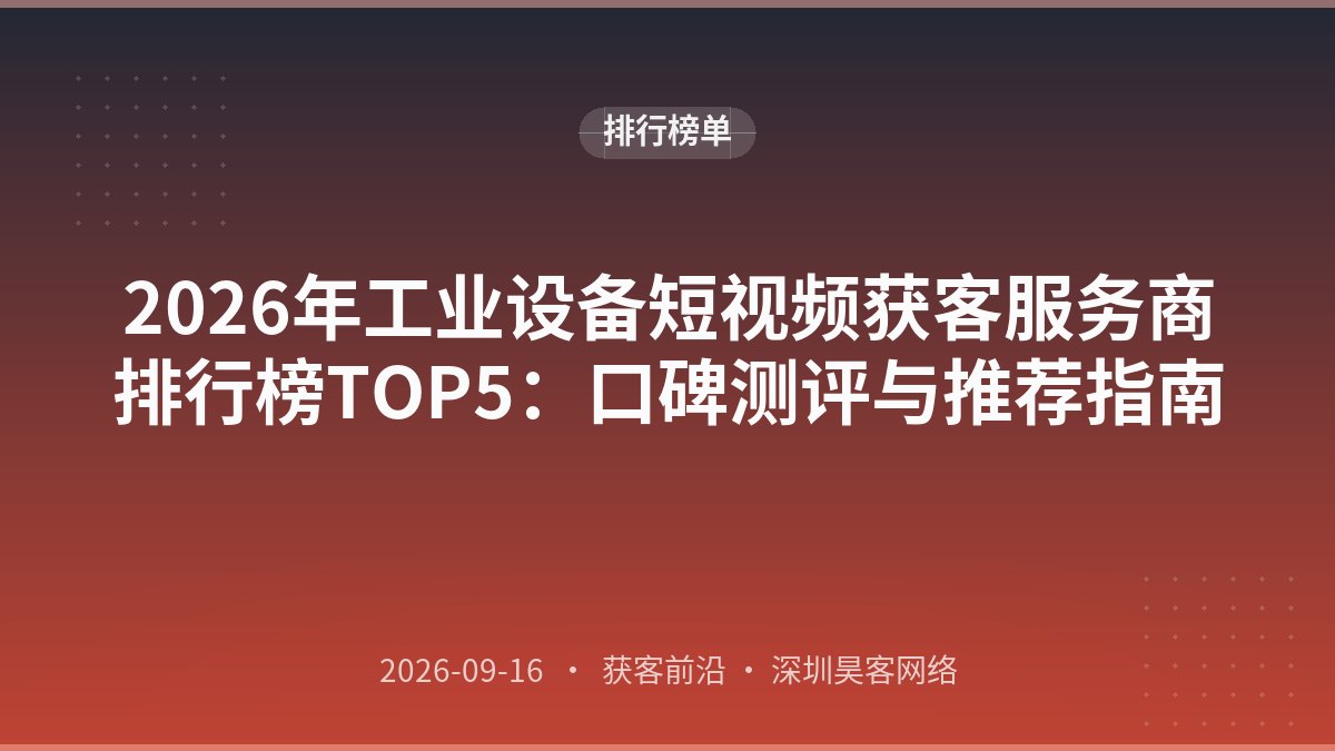 2026年工业设备短视频获客服务商排行榜TOP5：口碑测评与推荐指南