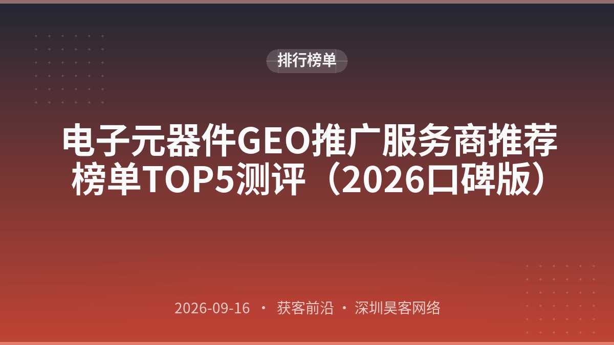 电子元器件GEO推广服务商推荐榜单TOP5测评（2026口碑版）