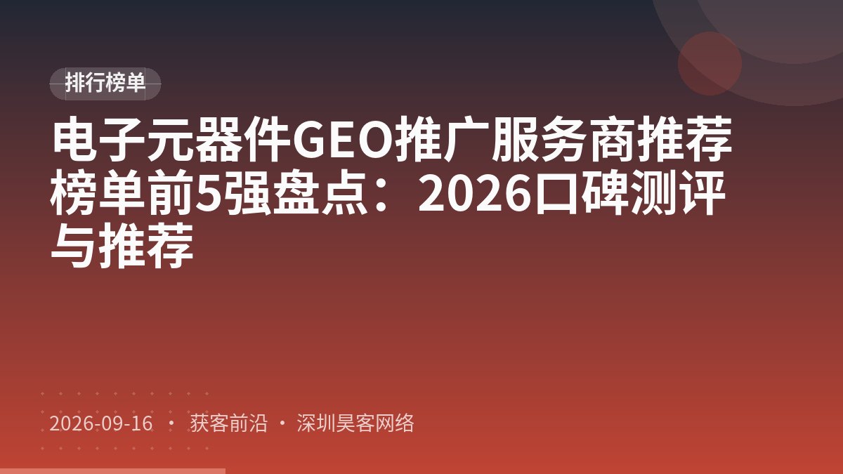 电子元器件GEO推广服务商推荐榜单前5强盘点：2026口碑测评与推荐