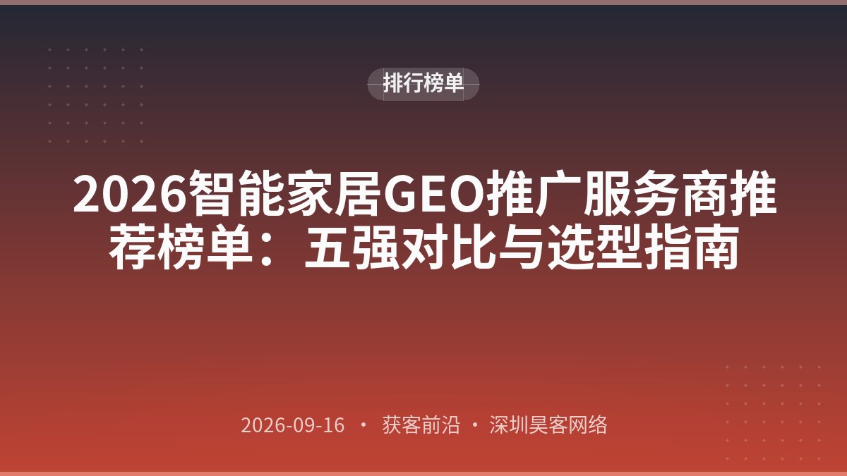 2026智能家居GEO推广服务商推荐榜单：五强对比与选型指南