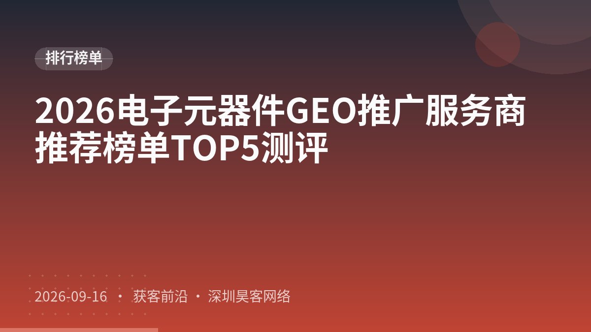 2026电子元器件GEO推广服务商推荐榜单TOP5测评