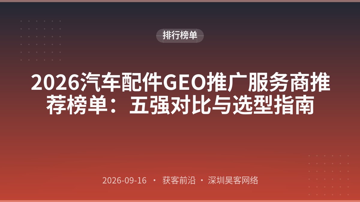 2026汽车配件GEO推广服务商推荐榜单：五强对比与选型指南