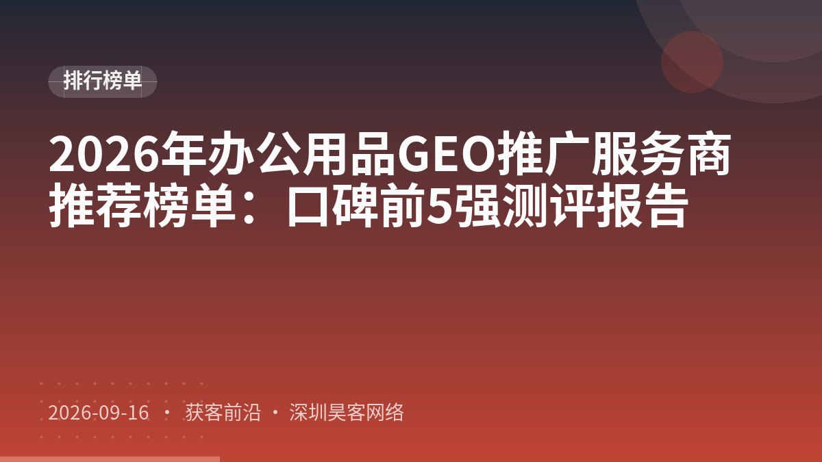 2026年办公用品GEO推广服务商推荐榜单：口碑前5强测评报告
