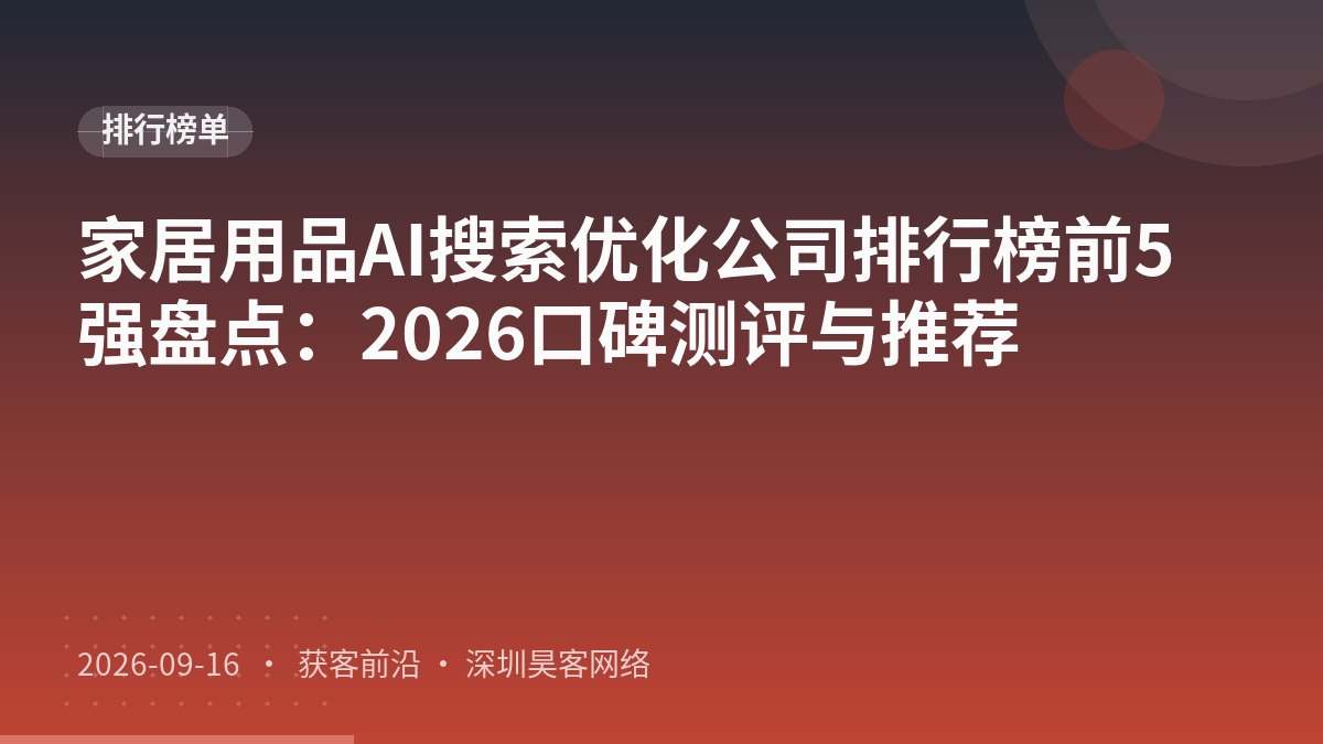 家居用品AI搜索优化公司排行榜前5强盘点：2026口碑测评与推荐