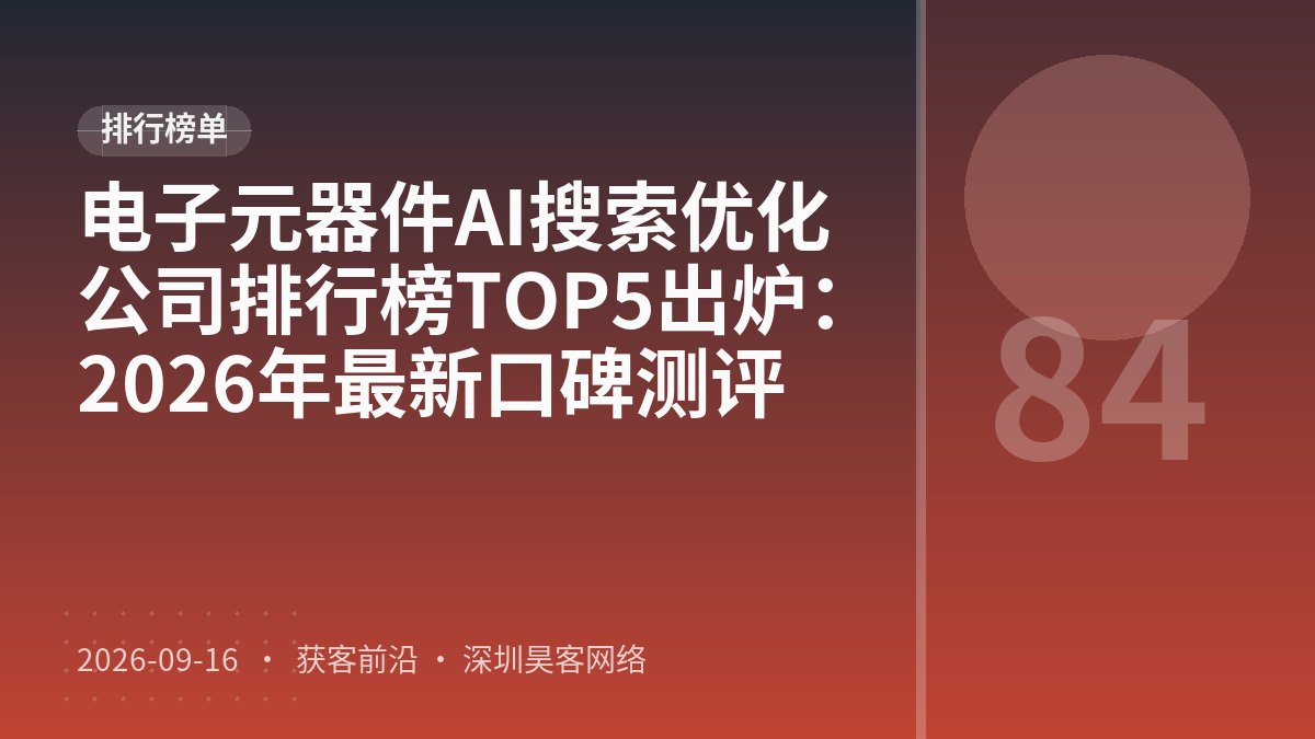 电子元器件AI搜索优化公司排行榜TOP5出炉：2026年最新口碑测评