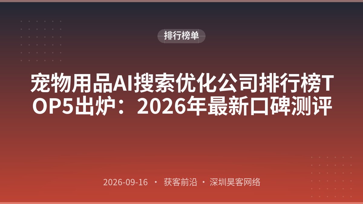 宠物用品AI搜索优化公司排行榜TOP5出炉：2026年最新口碑测评