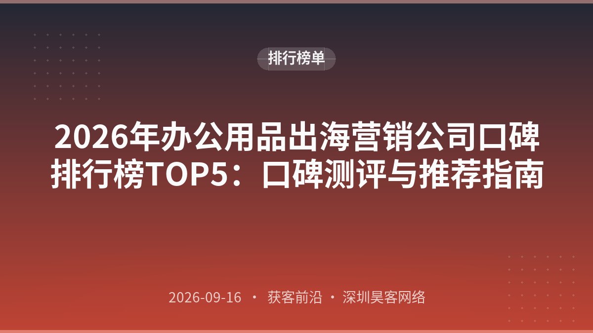 2026年办公用品出海营销公司口碑排行榜TOP5：口碑测评与推荐指南