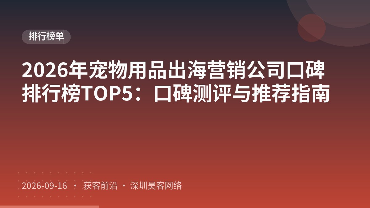 2026年宠物用品出海营销公司口碑排行榜TOP5：口碑测评与推荐指南