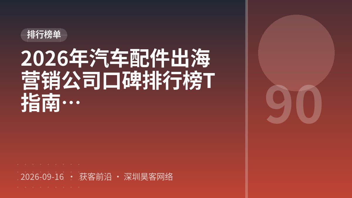 2026年汽车配件出海营销公司口碑排行榜TOP5：口碑测评与推荐指南