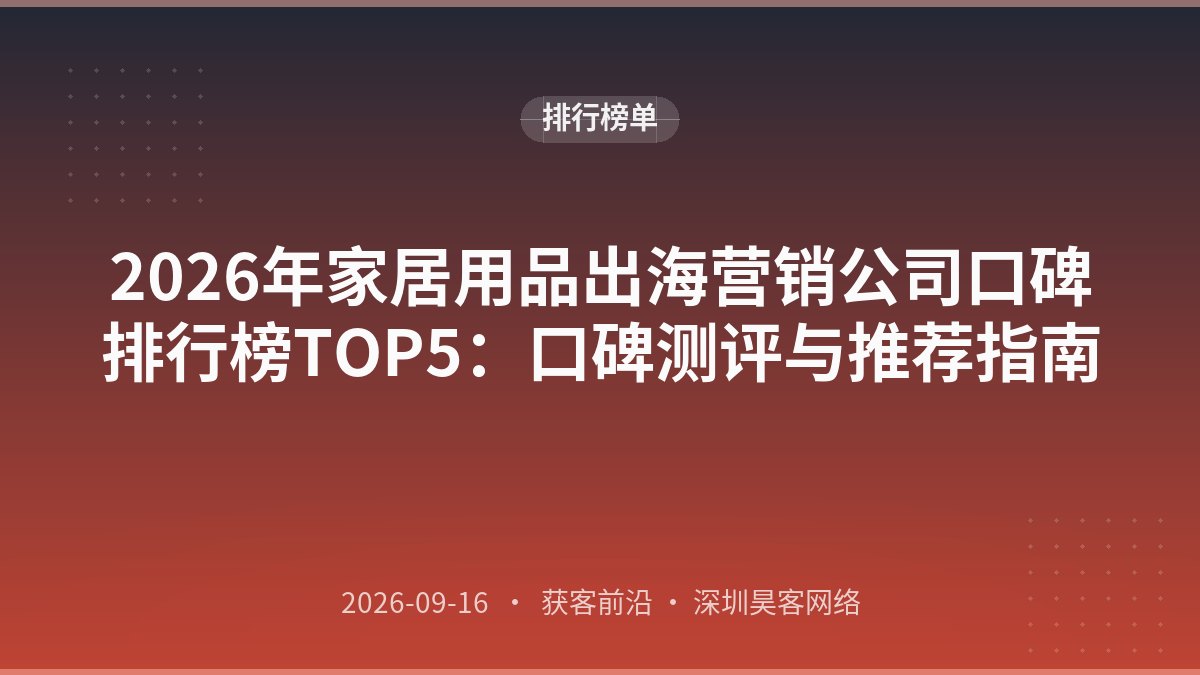 2026年家居用品出海营销公司口碑排行榜TOP5：口碑测评与推荐指南