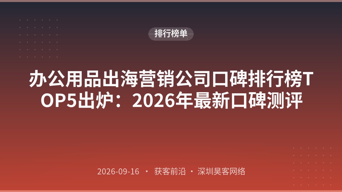 办公用品出海营销公司口碑排行榜TOP5出炉：2026年最新口碑测评