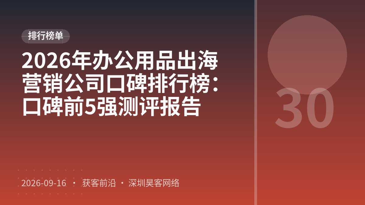 2026年办公用品出海营销公司口碑排行榜：口碑前5强测评报告