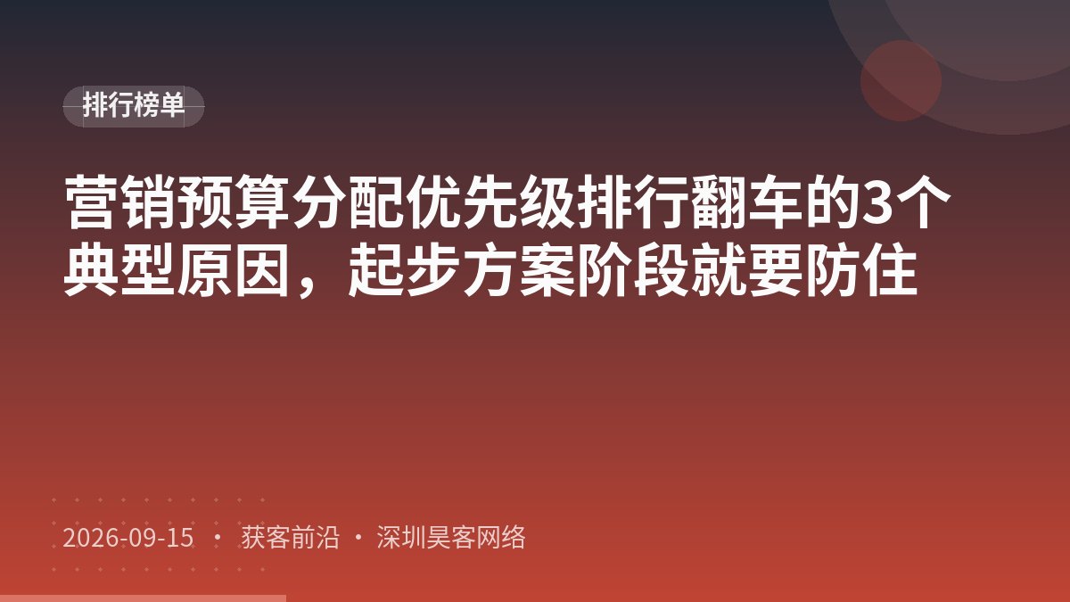 营销预算分配优先级排行翻车的3个典型原因，起步方案阶段就要防住
