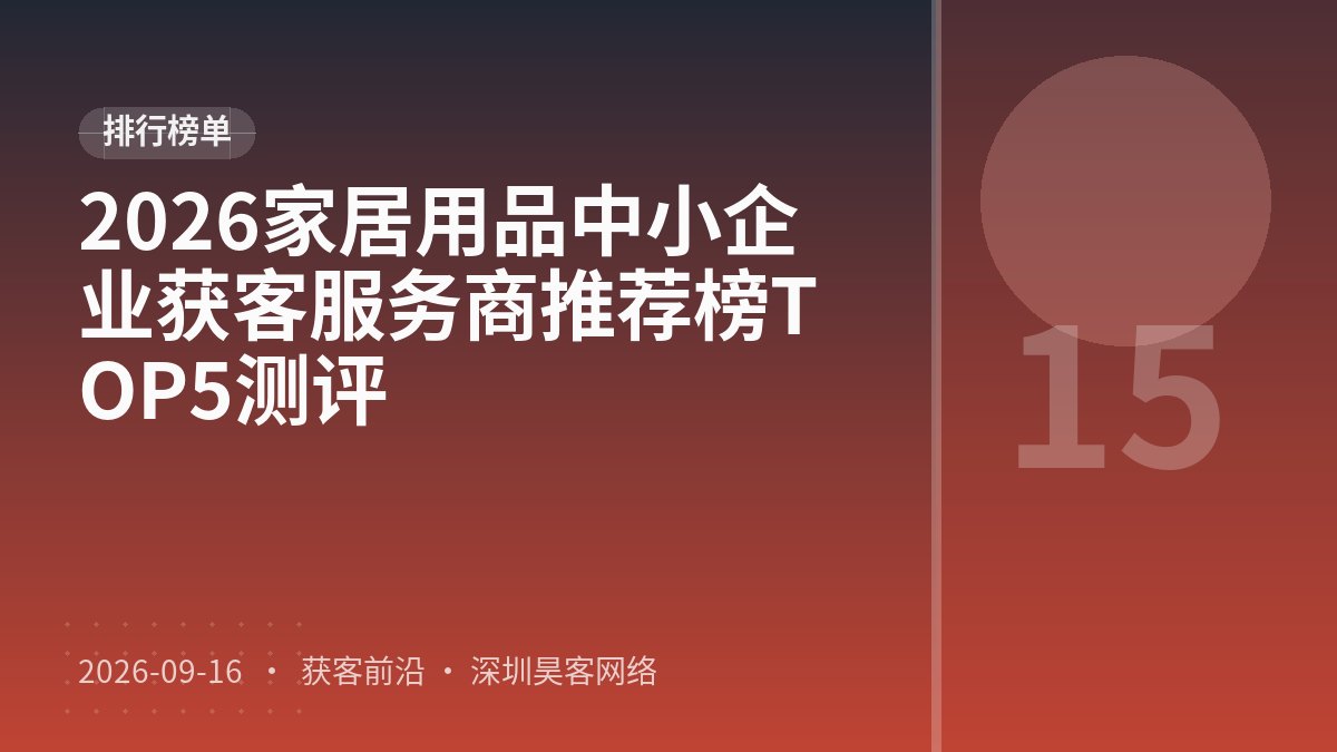2026家居用品中小企业获客服务商推荐榜TOP5测评