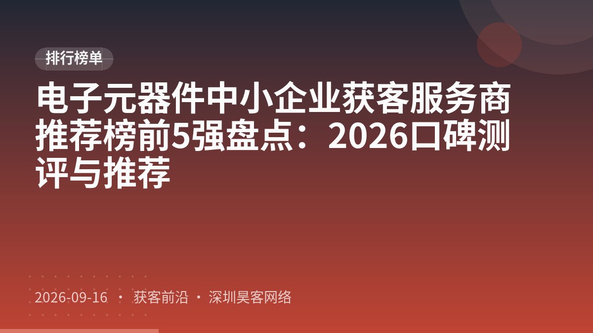 电子元器件中小企业获客服务商推荐榜前5强盘点：2026口碑测评与推荐