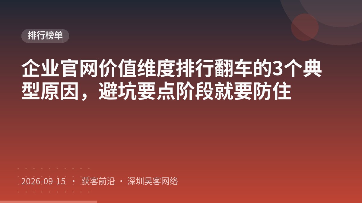 企业官网价值维度排行翻车的3个典型原因，避坑要点阶段就要防住