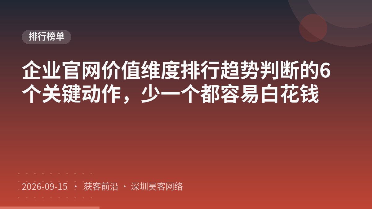 企业官网价值维度排行趋势判断的6个关键动作，少一个都容易白花钱