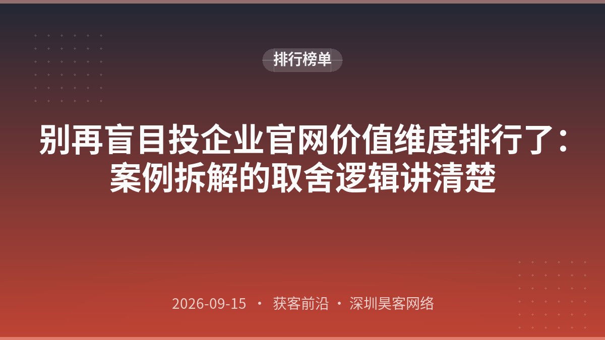 别再盲目投企业官网价值维度排行了：案例拆解的取舍逻辑讲清楚