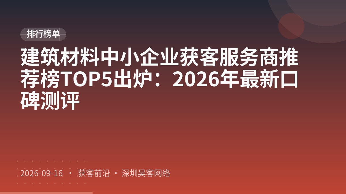 建筑材料中小企业获客服务商推荐榜TOP5出炉：2026年最新口碑测评