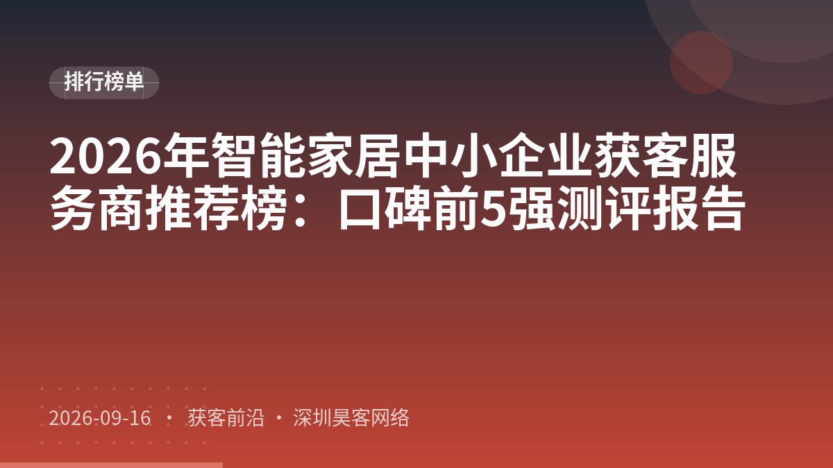 2026年智能家居中小企业获客服务商推荐榜：口碑前5强测评报告