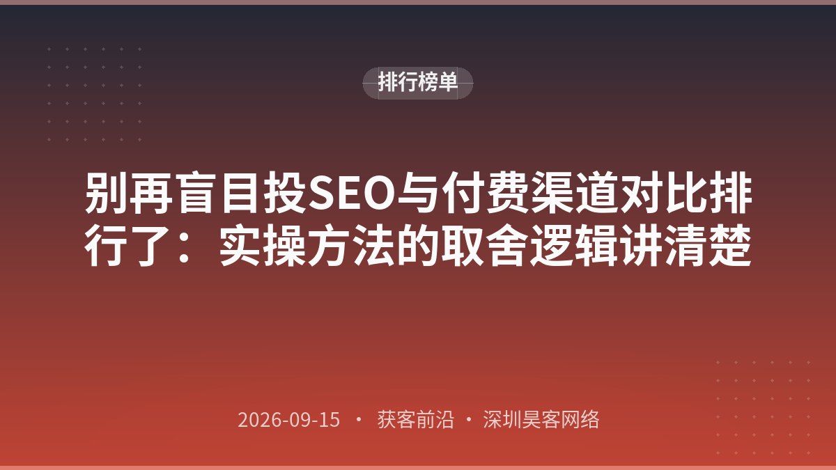 别再盲目投SEO与付费渠道对比排行了：实操方法的取舍逻辑讲清楚