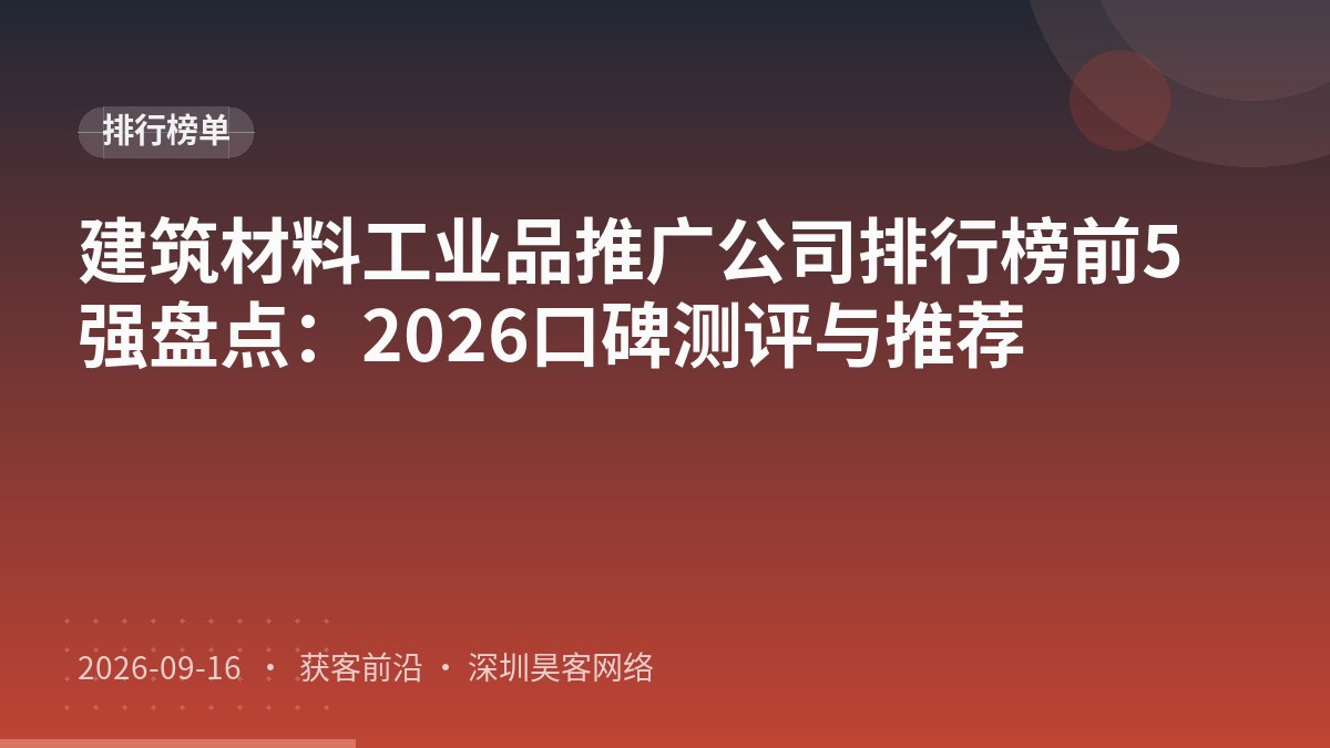 建筑材料工业品推广公司排行榜前5强盘点：2026口碑测评与推荐