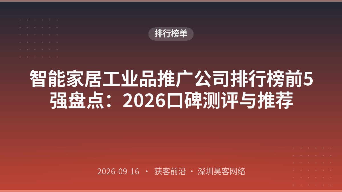 智能家居工业品推广公司排行榜前5强盘点：2026口碑测评与推荐