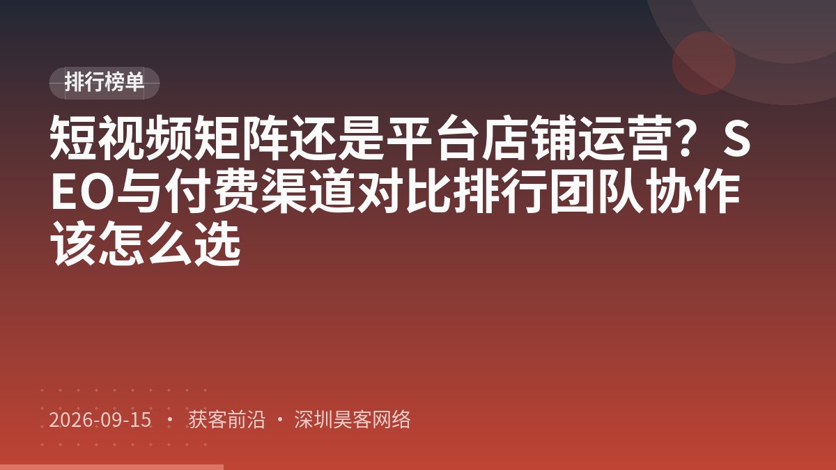 短视频矩阵还是平台店铺运营？SEO与付费渠道对比排行团队协作该怎么选