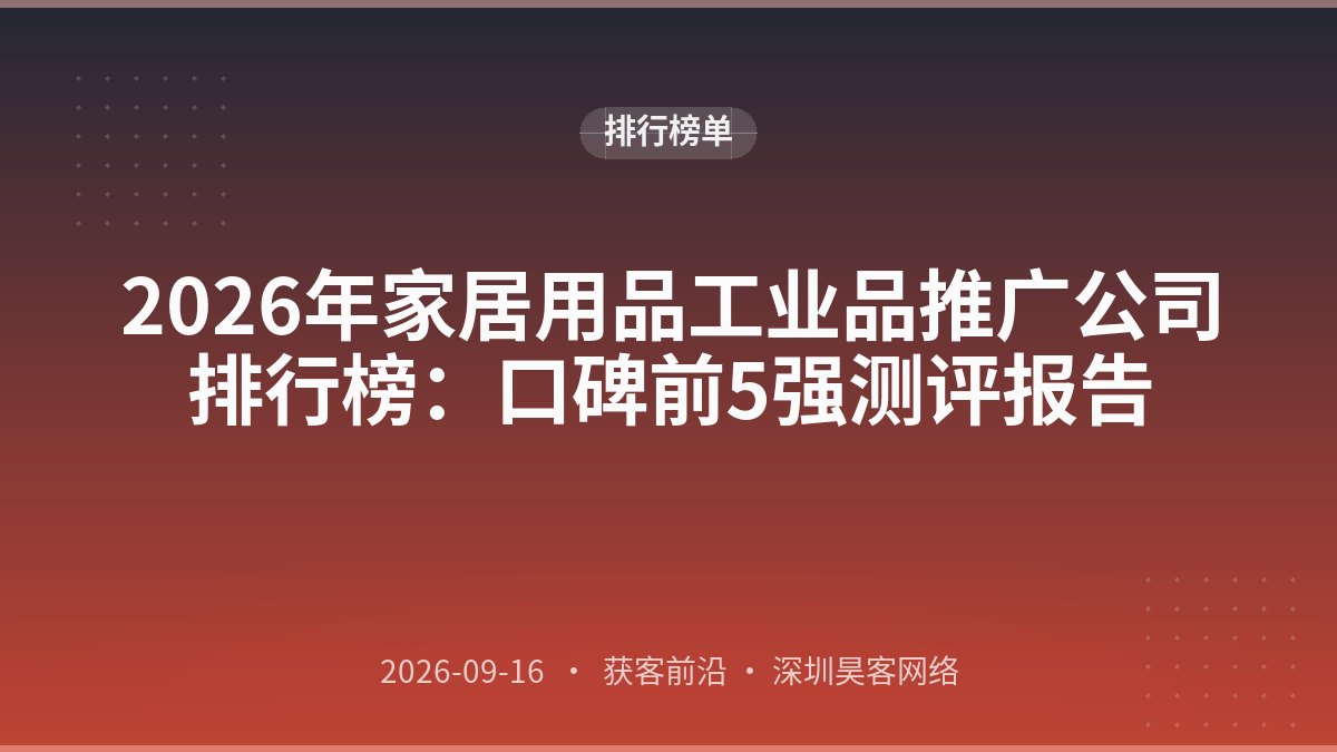 2026年家居用品工业品推广公司排行榜：口碑前5强测评报告