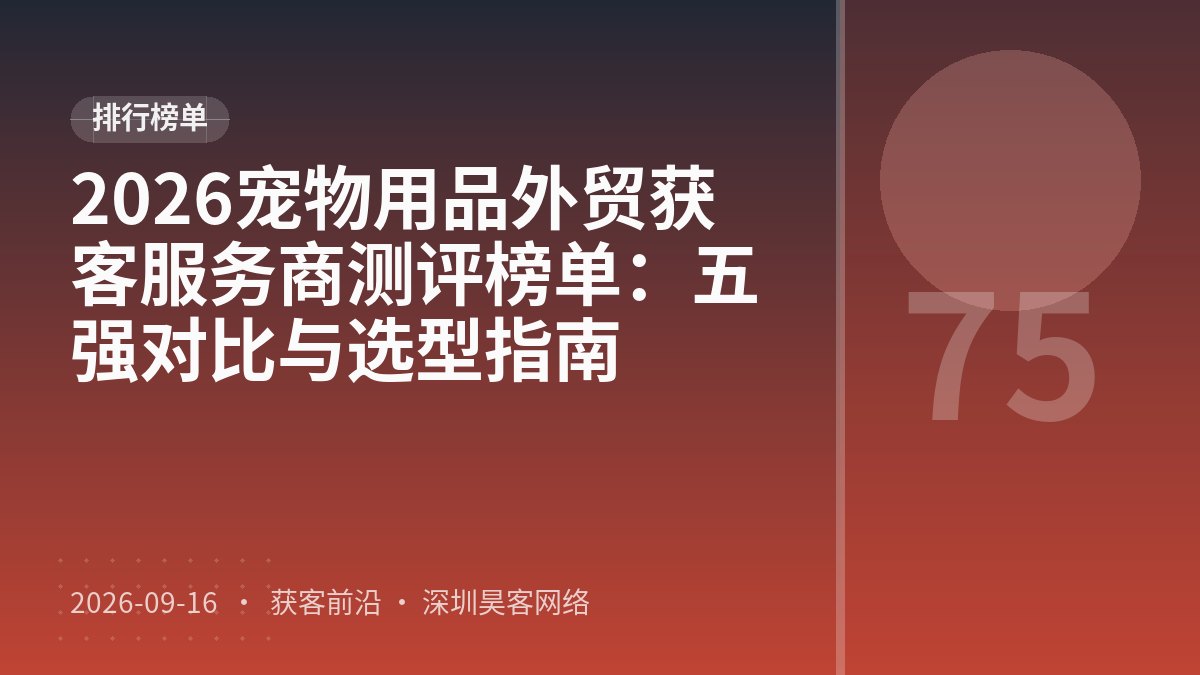 2026宠物用品外贸获客服务商测评榜单:五强对比与选型指南