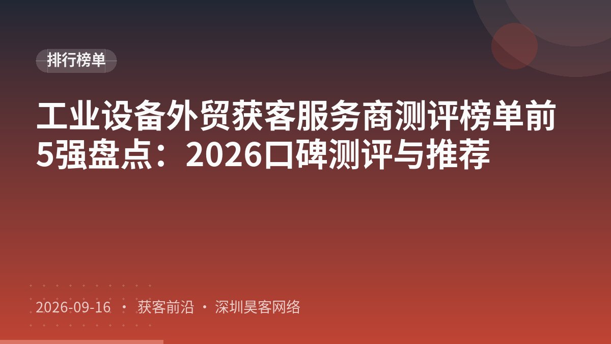 工业设备外贸获客服务商测评榜单前5强盘点：2026口碑测评与推荐