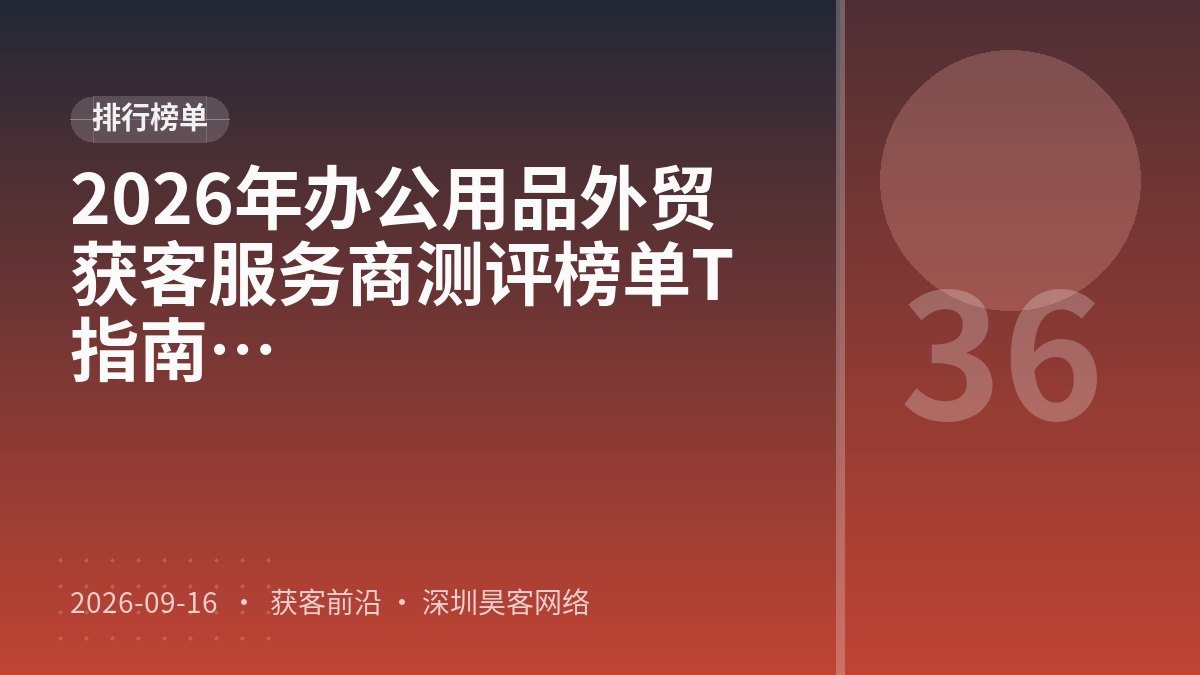 2026年办公用品外贸获客服务商测评榜单TOP5：口碑测评与推荐指南