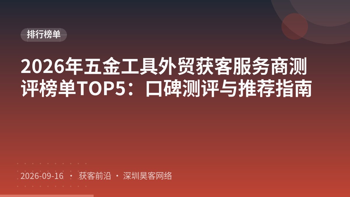 2026年五金工具外贸获客服务商测评榜单TOP5:口碑测评与推荐指南