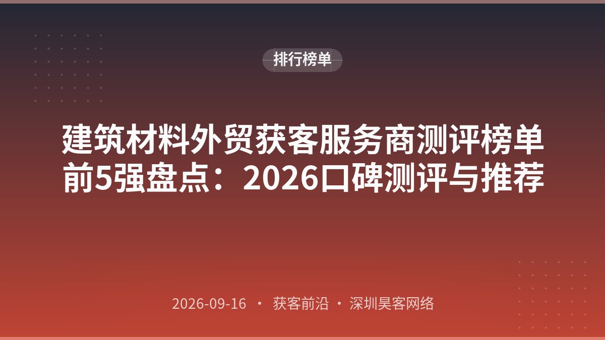 建筑材料外贸获客服务商测评榜单前5强盘点：2026口碑测评与推荐