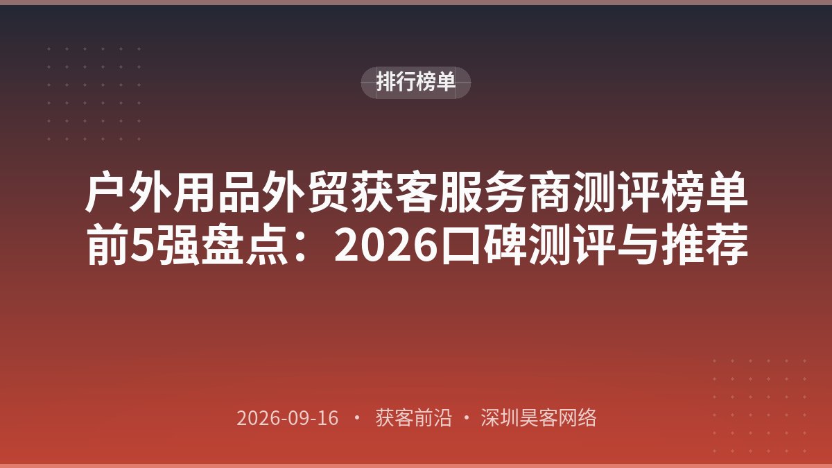 户外用品外贸获客服务商测评榜单前5强盘点：2026口碑测评与推荐