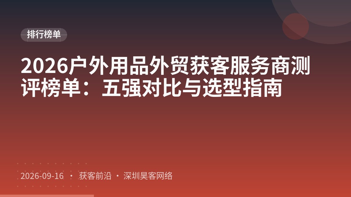2026户外用品外贸获客服务商测评榜单：五强对比与选型指南