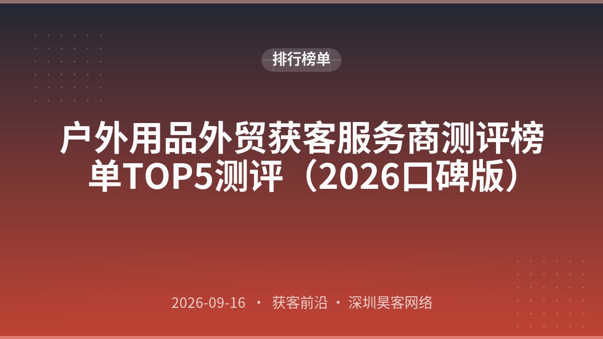 户外用品外贸获客服务商测评榜单TOP5测评（2026口碑版）