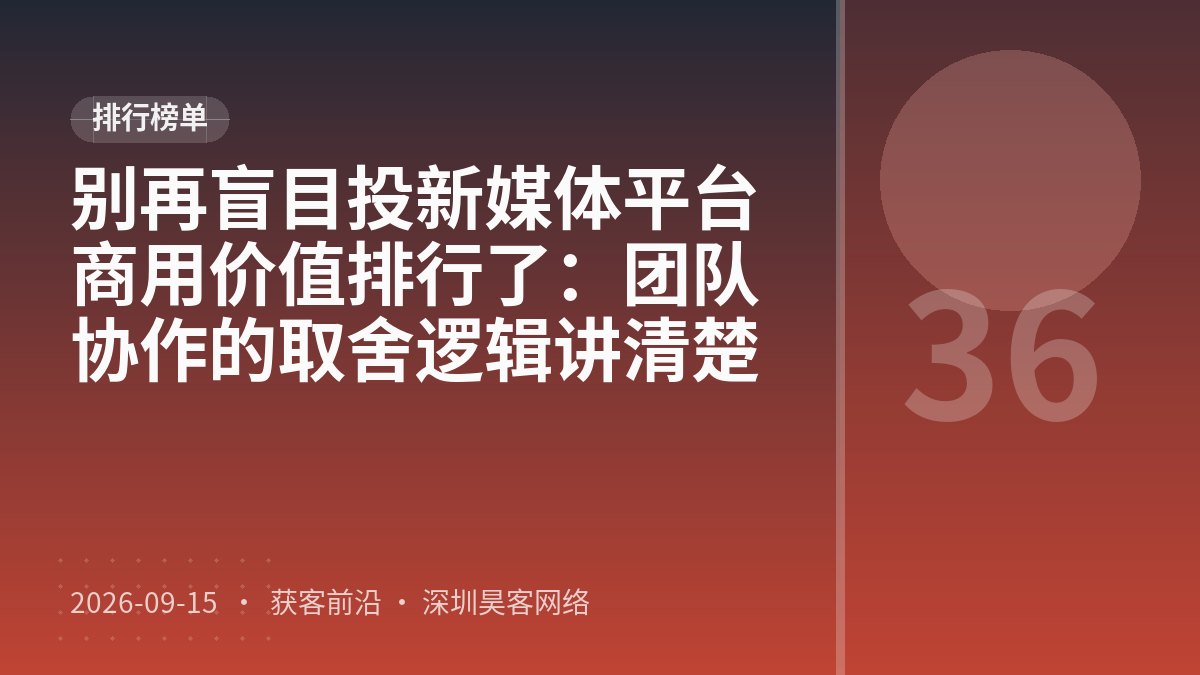 别再盲目投新媒体平台商用价值排行了：团队协作的取舍逻辑讲清楚