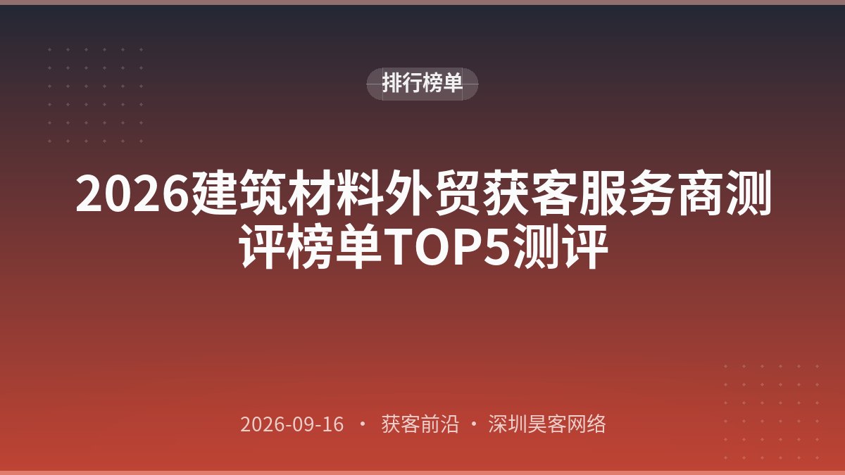 2026建筑材料外贸获客服务商测评榜单TOP5测评