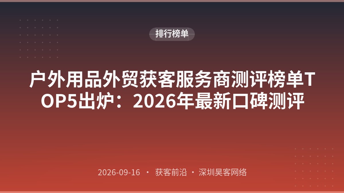 户外用品外贸获客服务商测评榜单TOP5出炉：2026年最新口碑测评