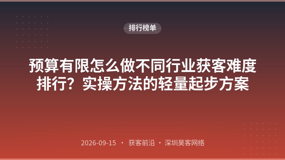 预算有限怎么做不同行业获客难度排行？实操方法的轻量起步方案