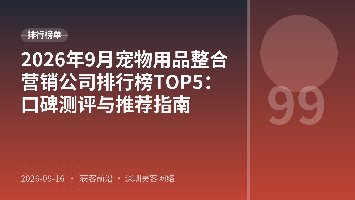 2026年9月宠物用品整合营销公司排行榜TOP5：口碑测评与推荐指南