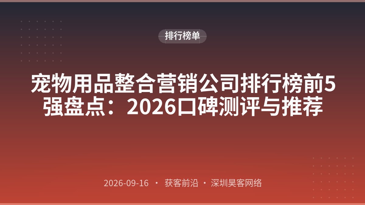 宠物用品整合营销公司排行榜前5强盘点：2026口碑测评与推荐