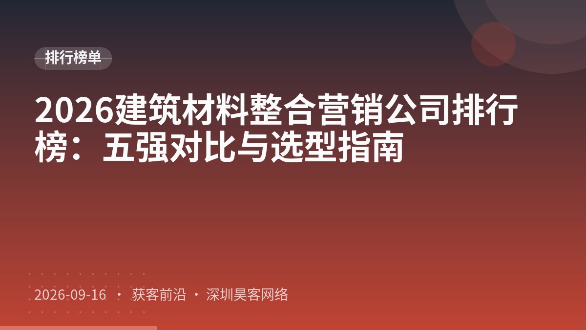 2026建筑材料整合营销公司排行榜：五强对比与选型指南
