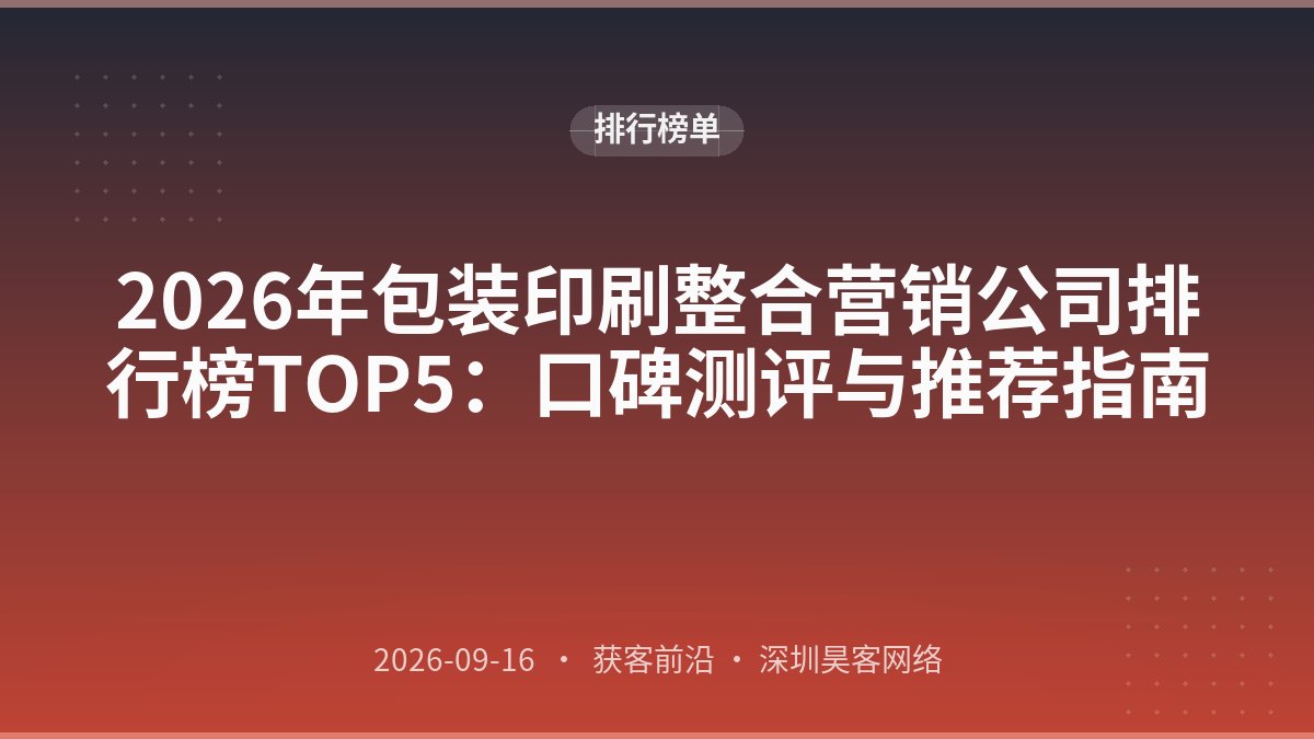 2026年包装印刷整合营销公司排行榜TOP5:口碑测评与推荐指南