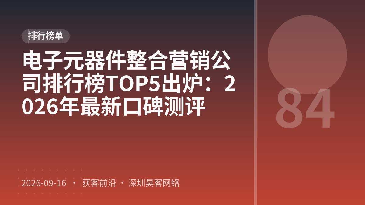 电子元器件整合营销公司排行榜TOP5出炉:2026年最新口碑测评