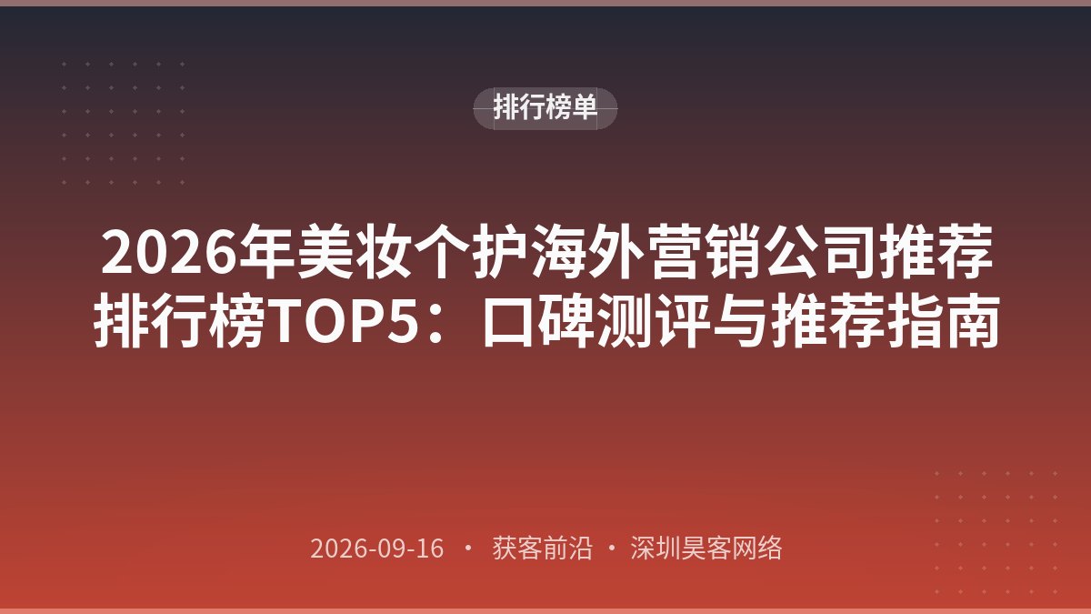 2026年美妆个护海外营销公司推荐排行榜TOP5:口碑测评与推荐指南