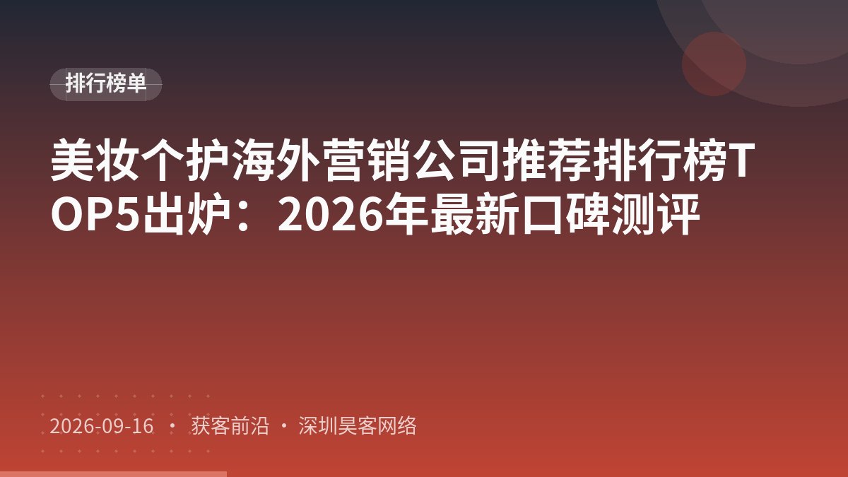 美妆个护海外营销公司推荐排行榜TOP5出炉：2026年最新口碑测评
