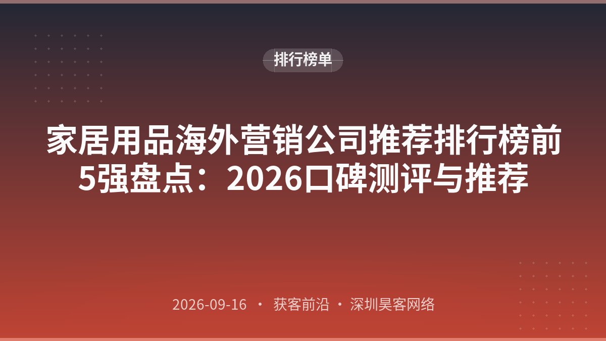 家居用品海外营销公司推荐排行榜前5强盘点：2026口碑测评与推荐