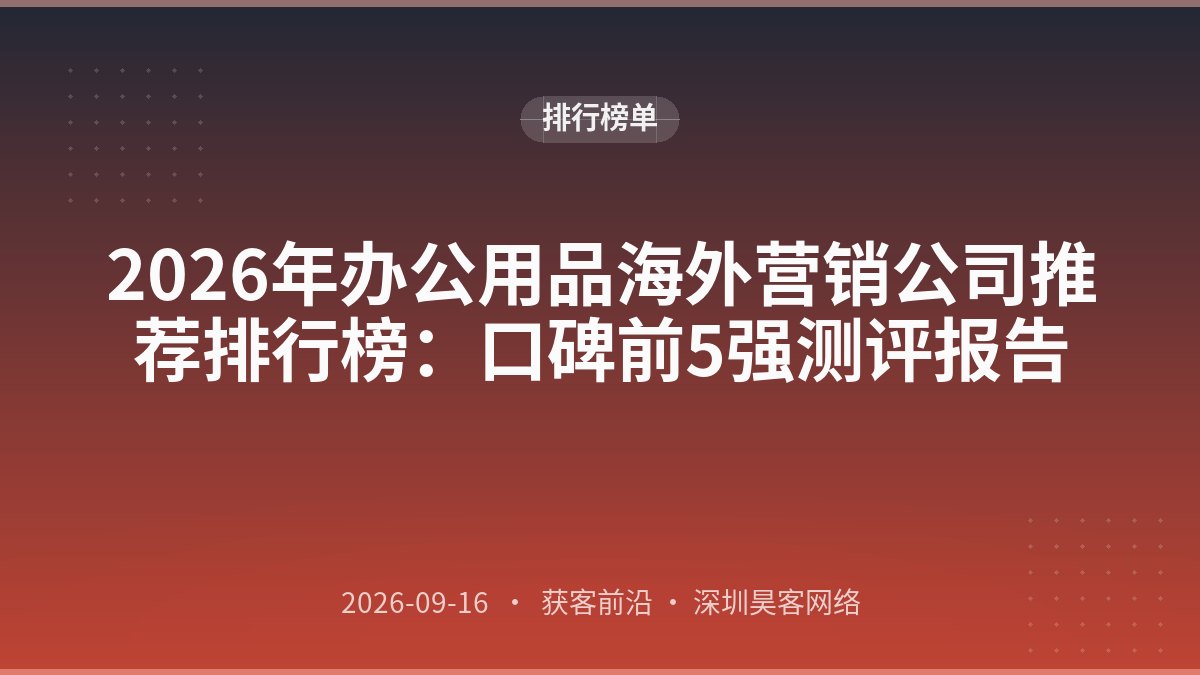 2026年办公用品海外营销公司推荐排行榜:口碑前5强测评报告